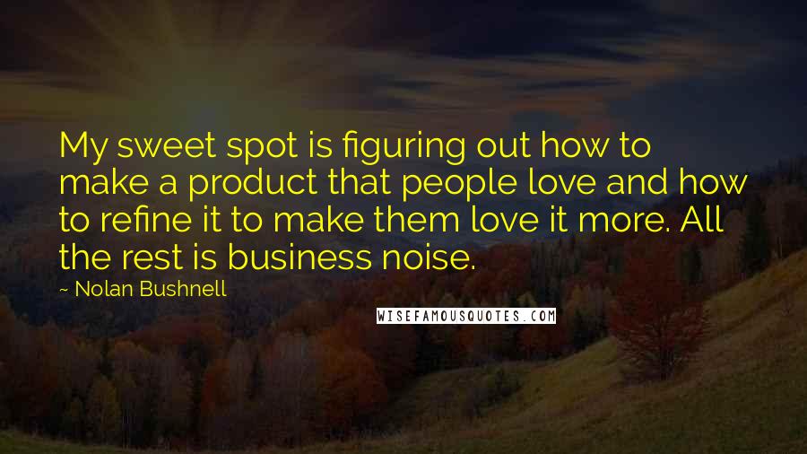 Nolan Bushnell Quotes: My sweet spot is figuring out how to make a product that people love and how to refine it to make them love it more. All the rest is business noise.