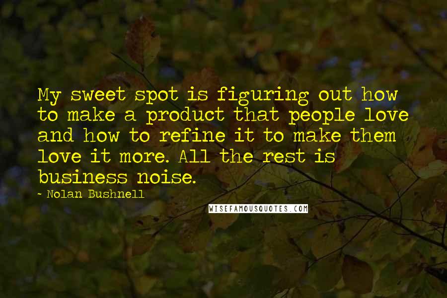 Nolan Bushnell Quotes: My sweet spot is figuring out how to make a product that people love and how to refine it to make them love it more. All the rest is business noise.