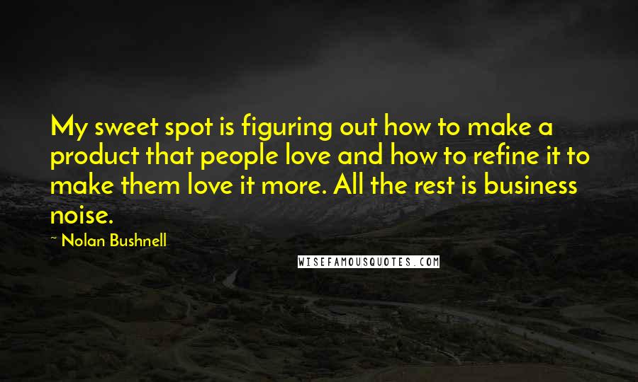 Nolan Bushnell Quotes: My sweet spot is figuring out how to make a product that people love and how to refine it to make them love it more. All the rest is business noise.