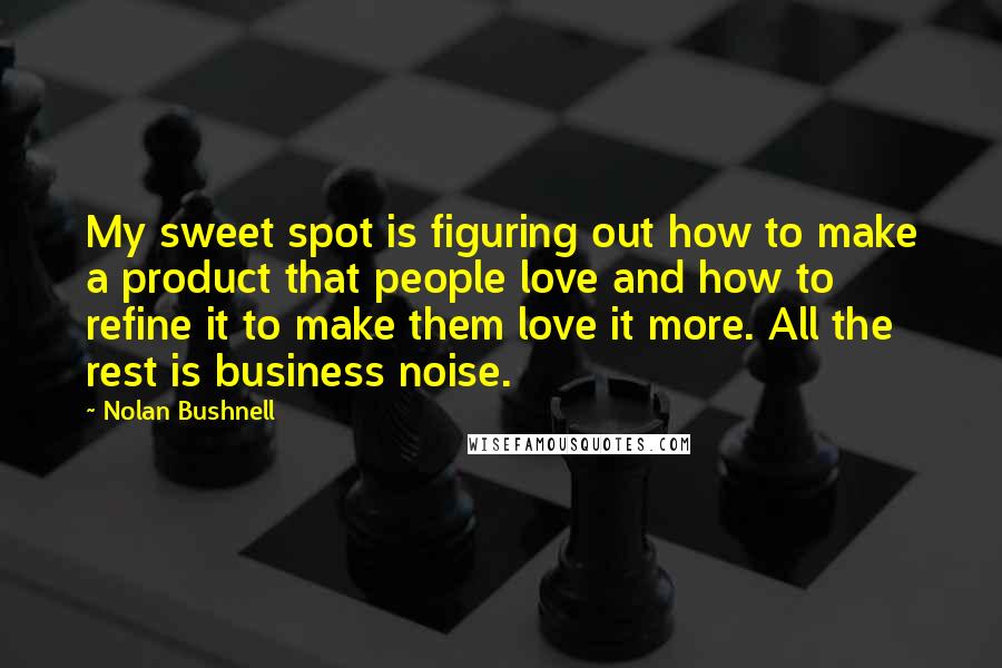 Nolan Bushnell Quotes: My sweet spot is figuring out how to make a product that people love and how to refine it to make them love it more. All the rest is business noise.