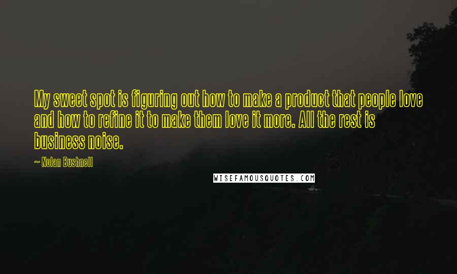 Nolan Bushnell Quotes: My sweet spot is figuring out how to make a product that people love and how to refine it to make them love it more. All the rest is business noise.