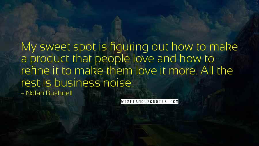 Nolan Bushnell Quotes: My sweet spot is figuring out how to make a product that people love and how to refine it to make them love it more. All the rest is business noise.