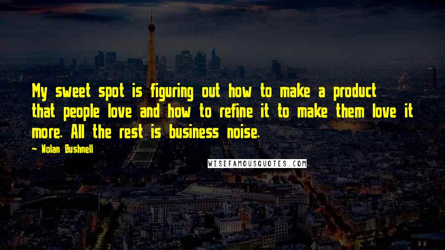 Nolan Bushnell Quotes: My sweet spot is figuring out how to make a product that people love and how to refine it to make them love it more. All the rest is business noise.