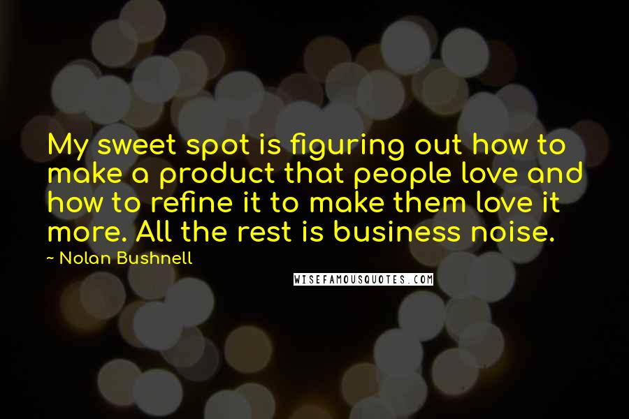 Nolan Bushnell Quotes: My sweet spot is figuring out how to make a product that people love and how to refine it to make them love it more. All the rest is business noise.