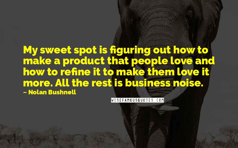Nolan Bushnell Quotes: My sweet spot is figuring out how to make a product that people love and how to refine it to make them love it more. All the rest is business noise.