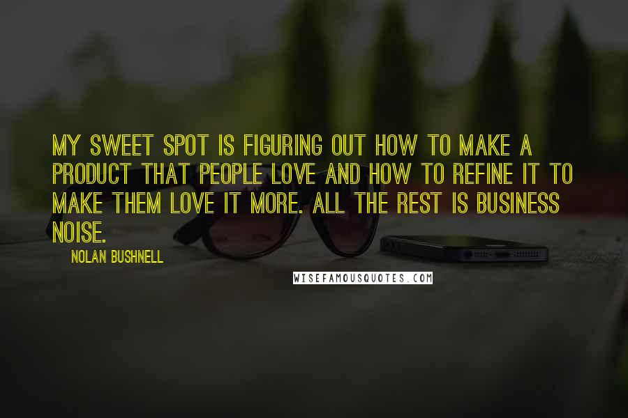 Nolan Bushnell Quotes: My sweet spot is figuring out how to make a product that people love and how to refine it to make them love it more. All the rest is business noise.