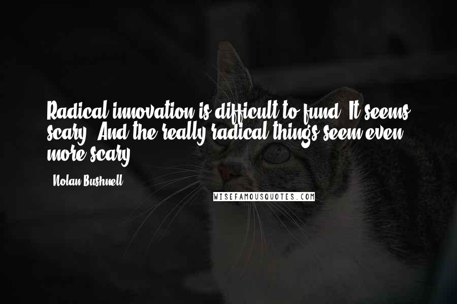 Nolan Bushnell Quotes: Radical innovation is difficult to fund. It seems scary. And the really radical things seem even more scary.