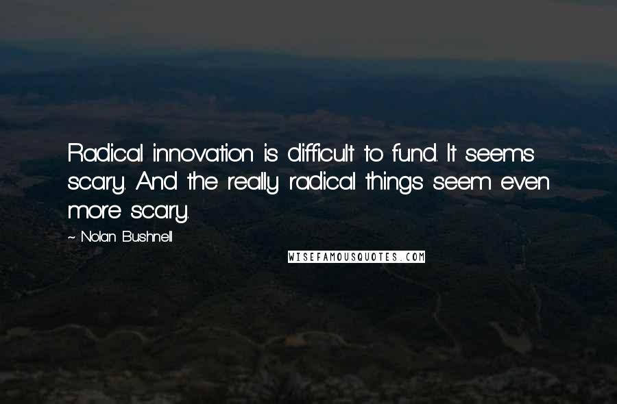 Nolan Bushnell Quotes: Radical innovation is difficult to fund. It seems scary. And the really radical things seem even more scary.