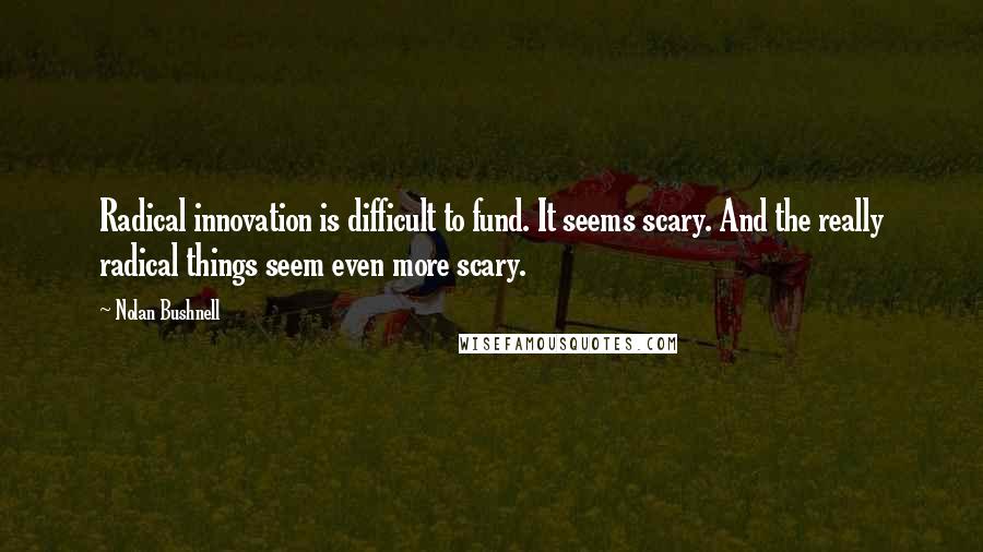 Nolan Bushnell Quotes: Radical innovation is difficult to fund. It seems scary. And the really radical things seem even more scary.