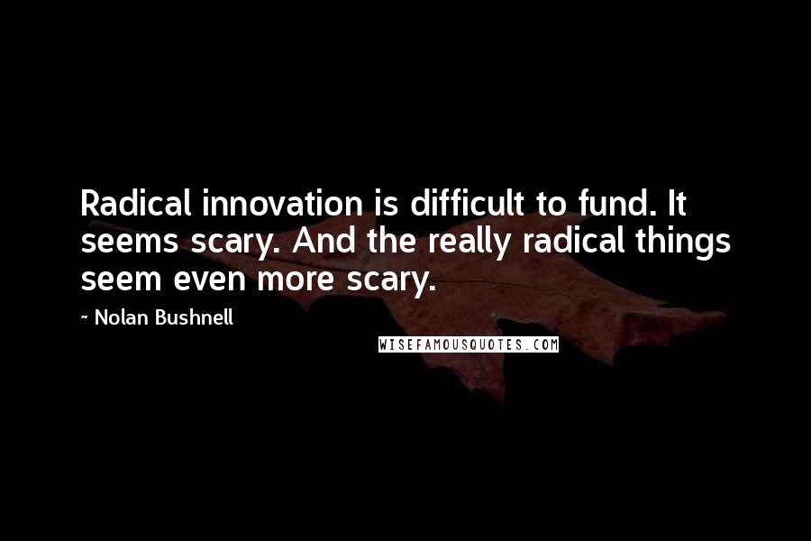 Nolan Bushnell Quotes: Radical innovation is difficult to fund. It seems scary. And the really radical things seem even more scary.