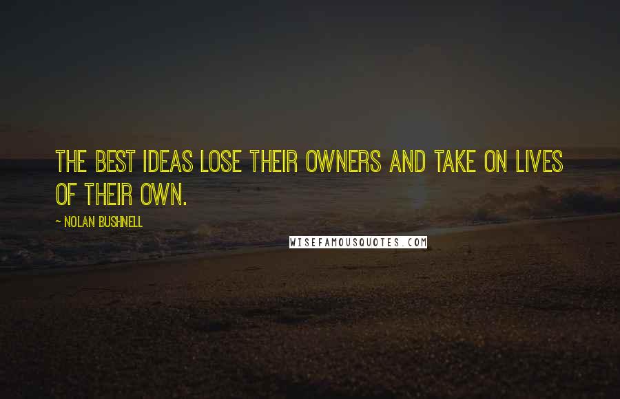 Nolan Bushnell Quotes: The best ideas lose their owners and take on lives of their own.