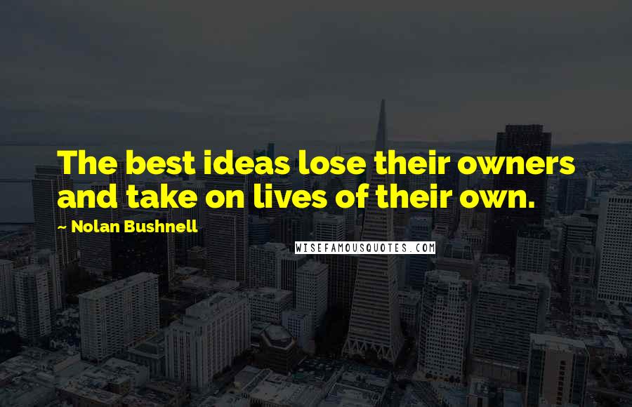 Nolan Bushnell Quotes: The best ideas lose their owners and take on lives of their own.