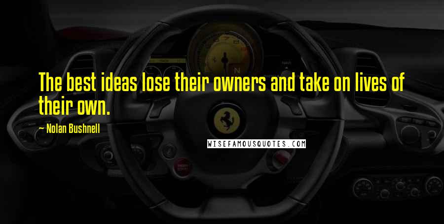 Nolan Bushnell Quotes: The best ideas lose their owners and take on lives of their own.