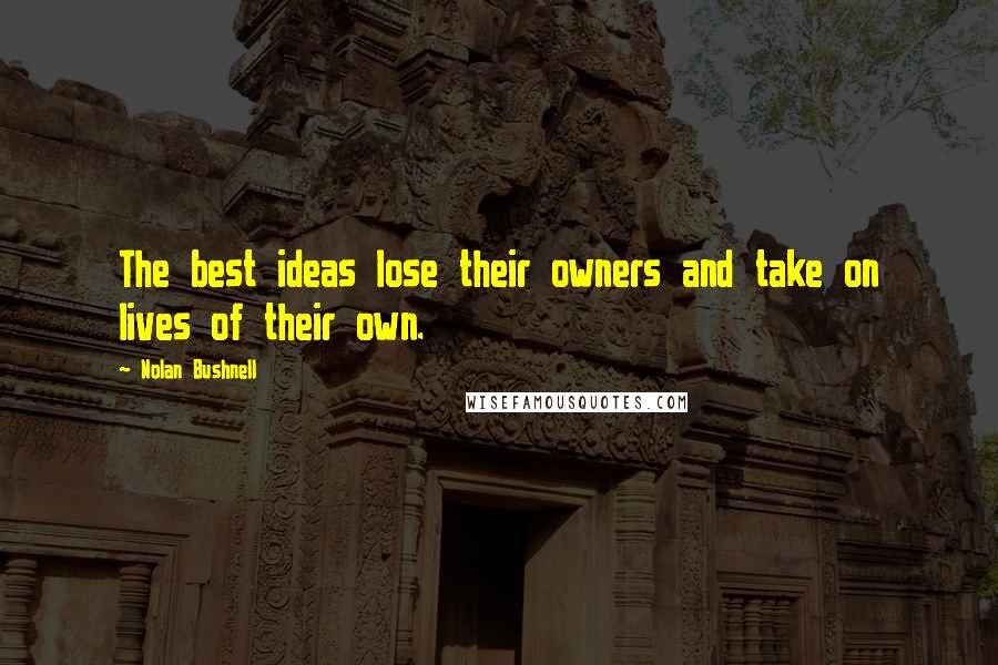 Nolan Bushnell Quotes: The best ideas lose their owners and take on lives of their own.