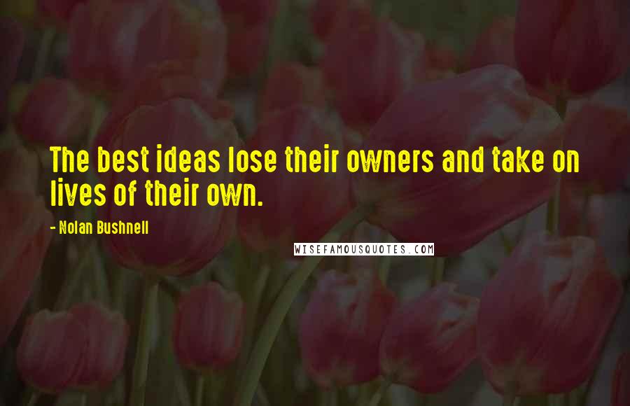 Nolan Bushnell Quotes: The best ideas lose their owners and take on lives of their own.