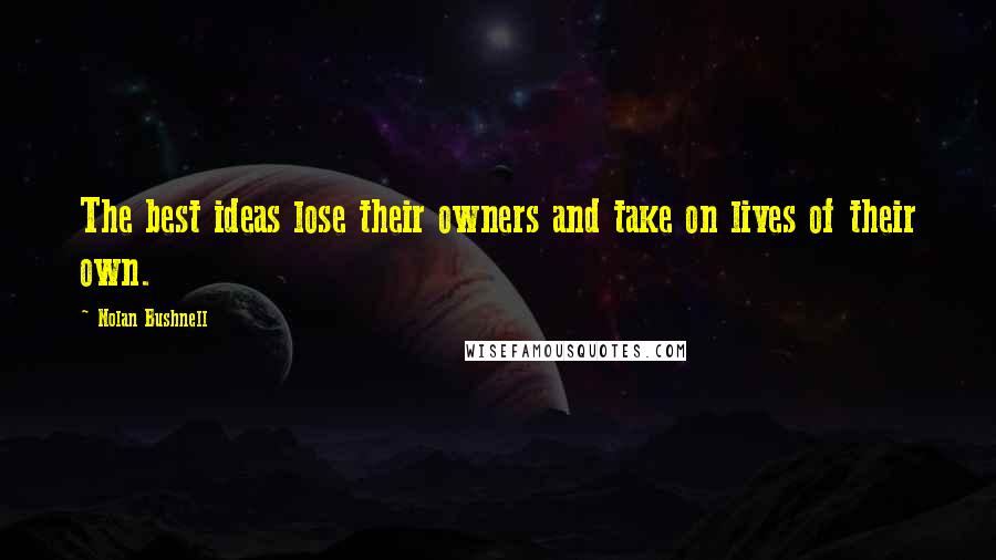 Nolan Bushnell Quotes: The best ideas lose their owners and take on lives of their own.