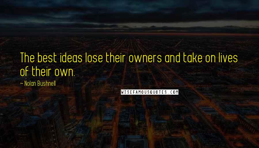 Nolan Bushnell Quotes: The best ideas lose their owners and take on lives of their own.