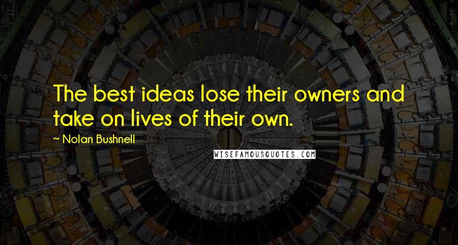 Nolan Bushnell Quotes: The best ideas lose their owners and take on lives of their own.