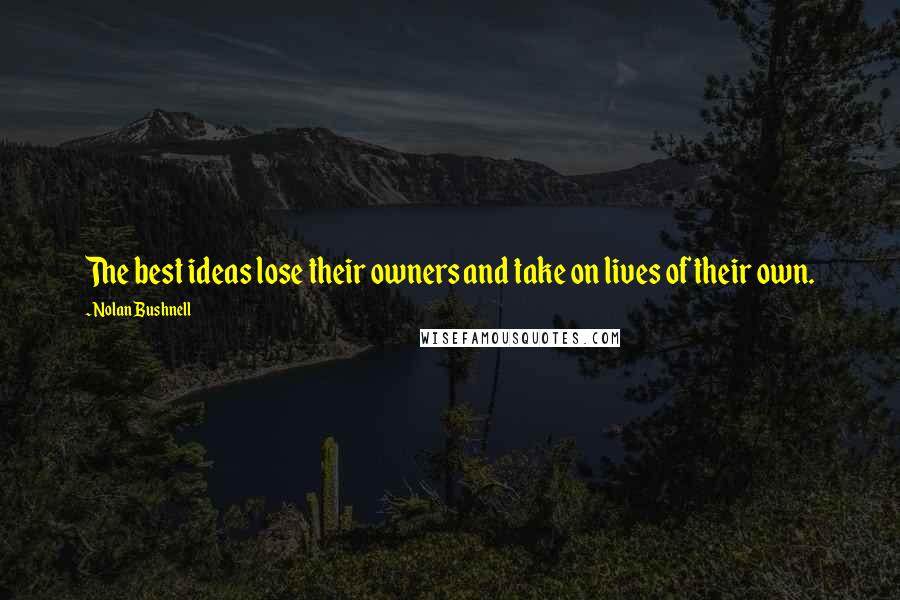 Nolan Bushnell Quotes: The best ideas lose their owners and take on lives of their own.