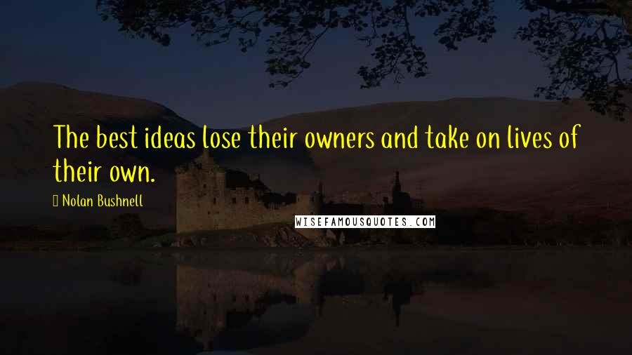 Nolan Bushnell Quotes: The best ideas lose their owners and take on lives of their own.
