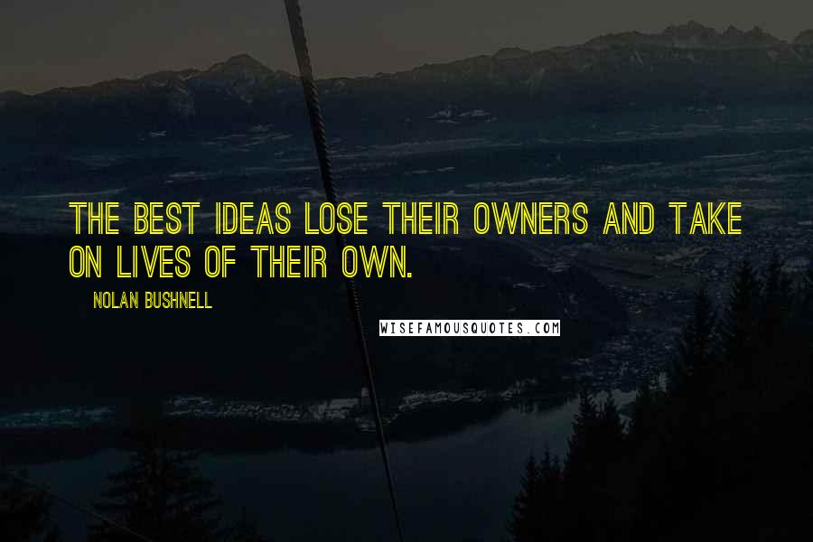 Nolan Bushnell Quotes: The best ideas lose their owners and take on lives of their own.