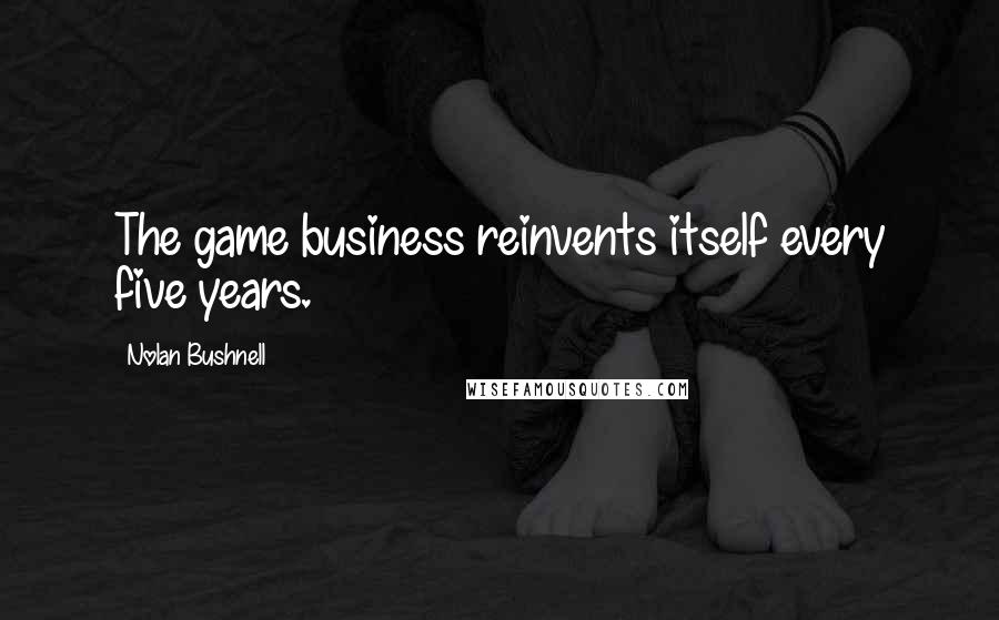 Nolan Bushnell Quotes: The game business reinvents itself every five years.