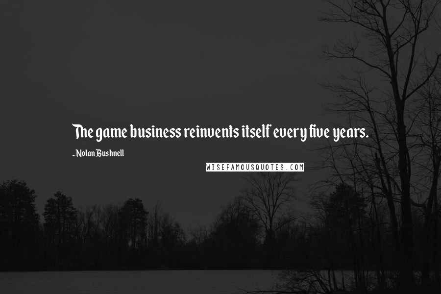 Nolan Bushnell Quotes: The game business reinvents itself every five years.