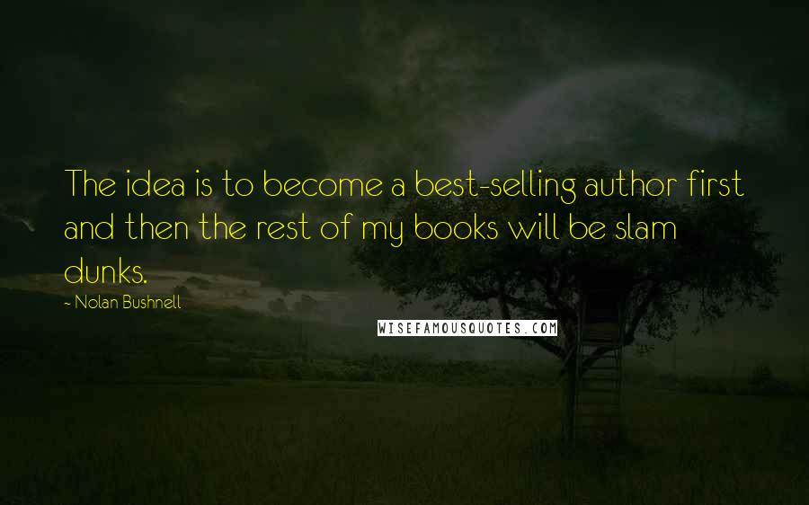 Nolan Bushnell Quotes: The idea is to become a best-selling author first and then the rest of my books will be slam dunks.