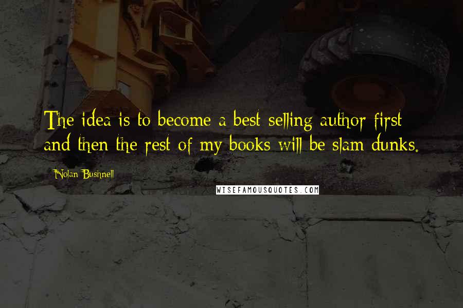 Nolan Bushnell Quotes: The idea is to become a best-selling author first and then the rest of my books will be slam dunks.