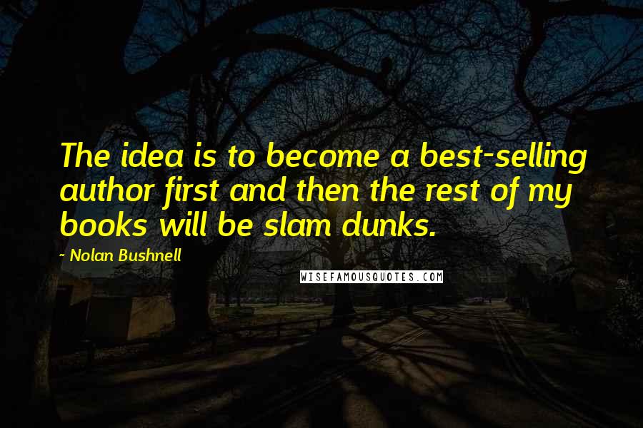 Nolan Bushnell Quotes: The idea is to become a best-selling author first and then the rest of my books will be slam dunks.