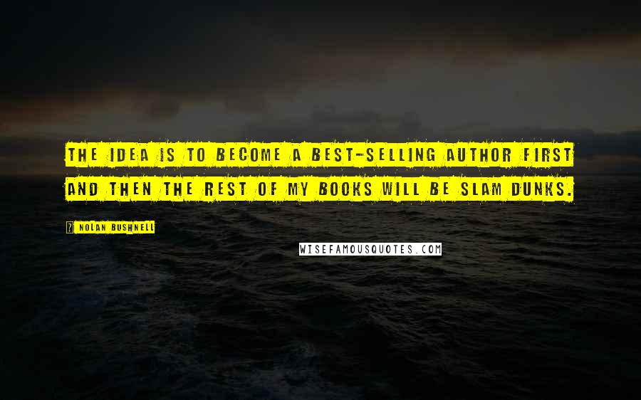 Nolan Bushnell Quotes: The idea is to become a best-selling author first and then the rest of my books will be slam dunks.