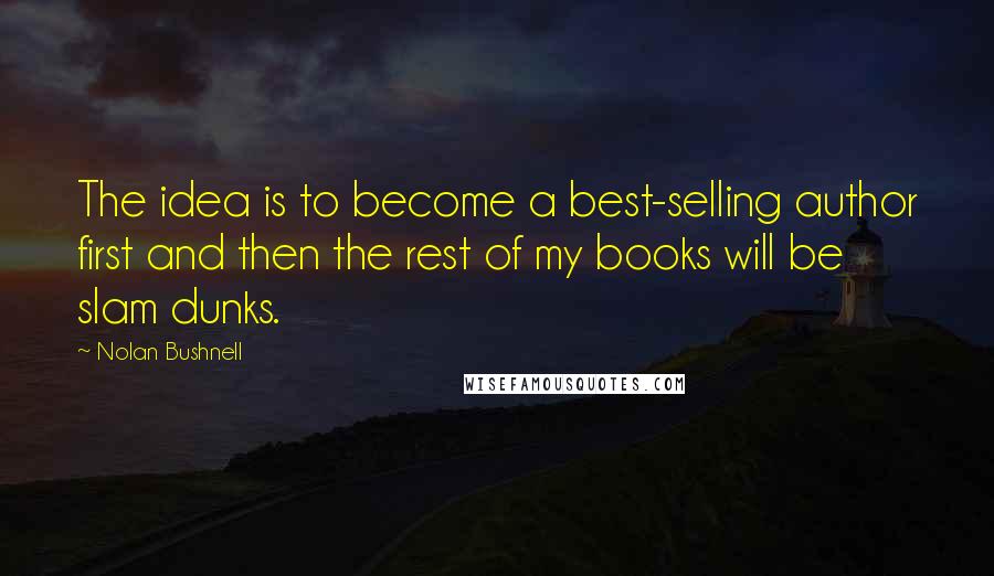 Nolan Bushnell Quotes: The idea is to become a best-selling author first and then the rest of my books will be slam dunks.