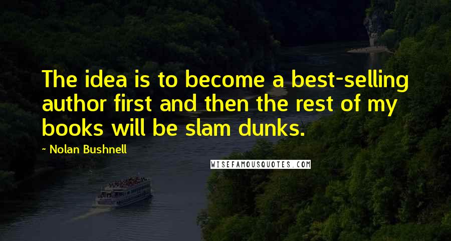 Nolan Bushnell Quotes: The idea is to become a best-selling author first and then the rest of my books will be slam dunks.