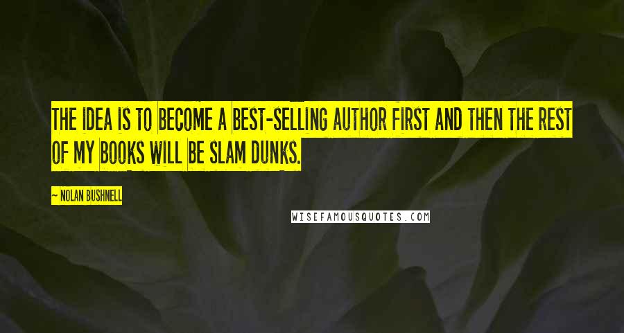 Nolan Bushnell Quotes: The idea is to become a best-selling author first and then the rest of my books will be slam dunks.