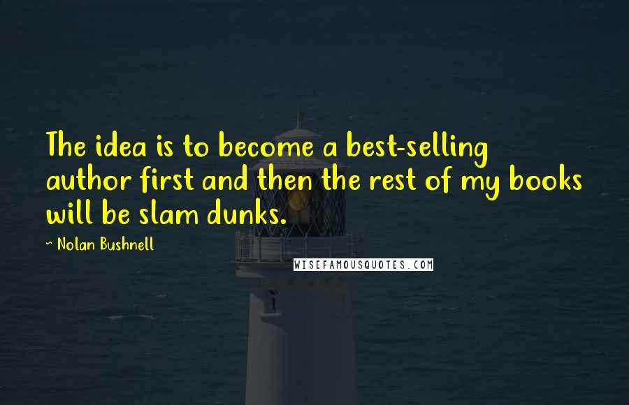 Nolan Bushnell Quotes: The idea is to become a best-selling author first and then the rest of my books will be slam dunks.