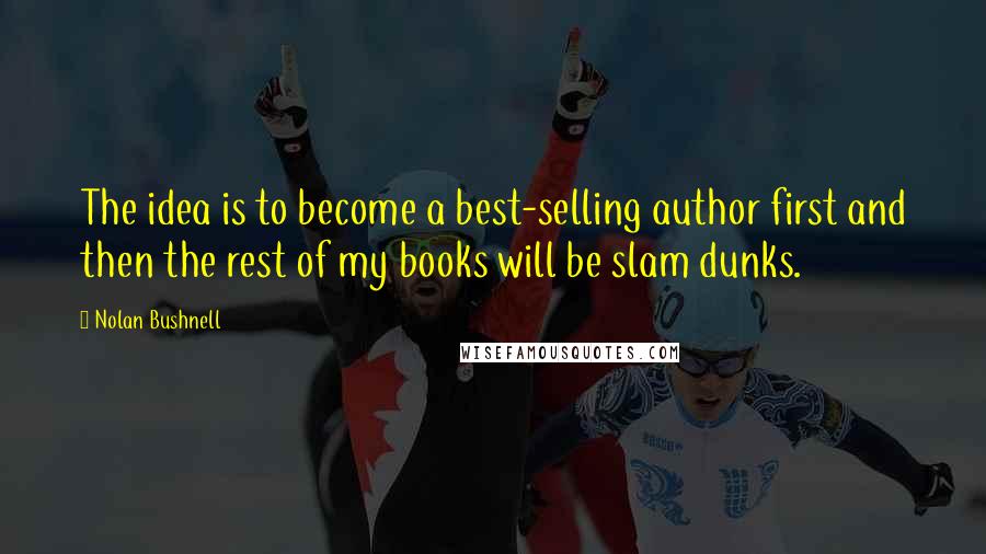 Nolan Bushnell Quotes: The idea is to become a best-selling author first and then the rest of my books will be slam dunks.