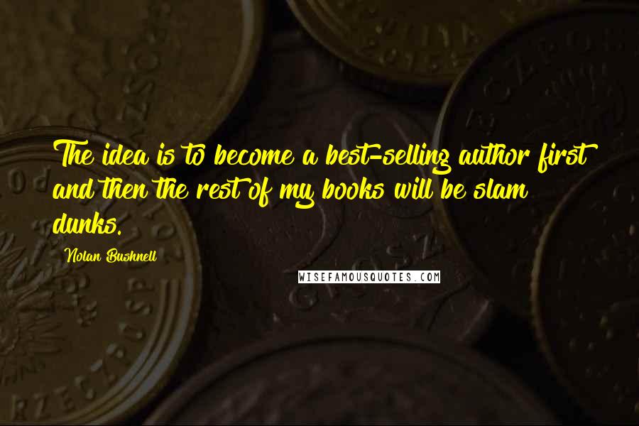 Nolan Bushnell Quotes: The idea is to become a best-selling author first and then the rest of my books will be slam dunks.