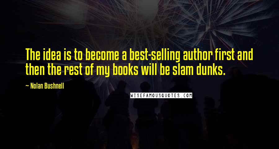 Nolan Bushnell Quotes: The idea is to become a best-selling author first and then the rest of my books will be slam dunks.