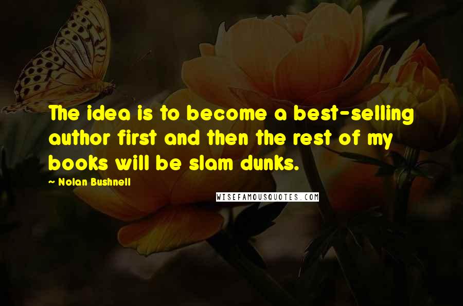 Nolan Bushnell Quotes: The idea is to become a best-selling author first and then the rest of my books will be slam dunks.