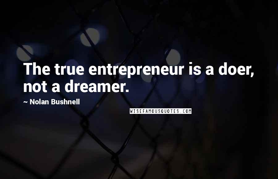 Nolan Bushnell Quotes: The true entrepreneur is a doer, not a dreamer.