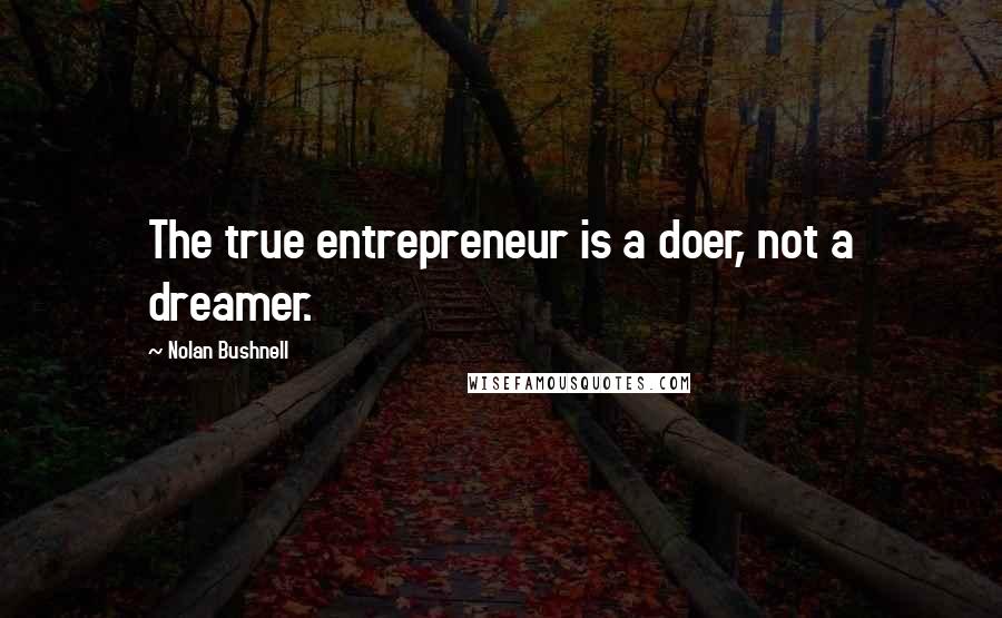 Nolan Bushnell Quotes: The true entrepreneur is a doer, not a dreamer.
