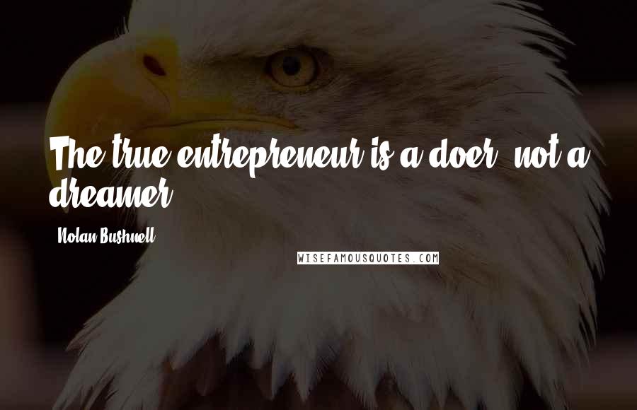 Nolan Bushnell Quotes: The true entrepreneur is a doer, not a dreamer.