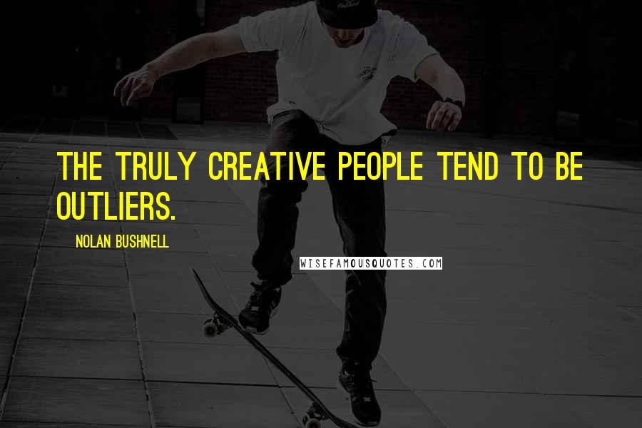 Nolan Bushnell Quotes: The truly creative people tend to be outliers.