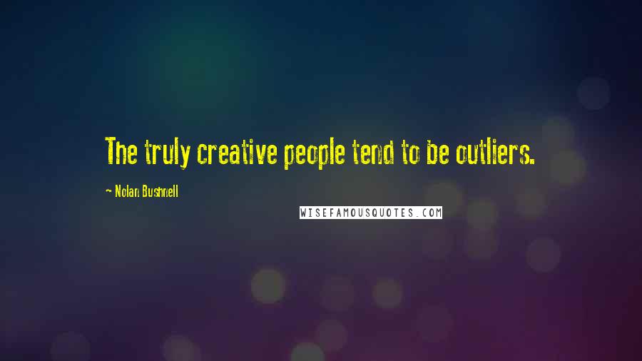 Nolan Bushnell Quotes: The truly creative people tend to be outliers.