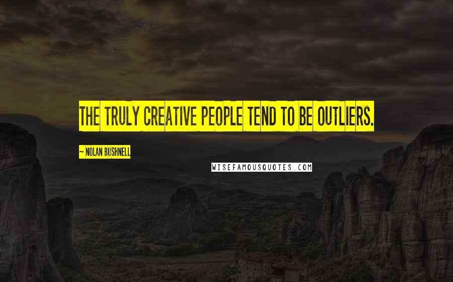 Nolan Bushnell Quotes: The truly creative people tend to be outliers.