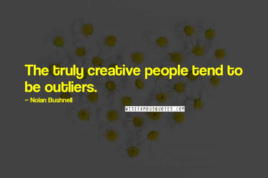 Nolan Bushnell Quotes: The truly creative people tend to be outliers.
