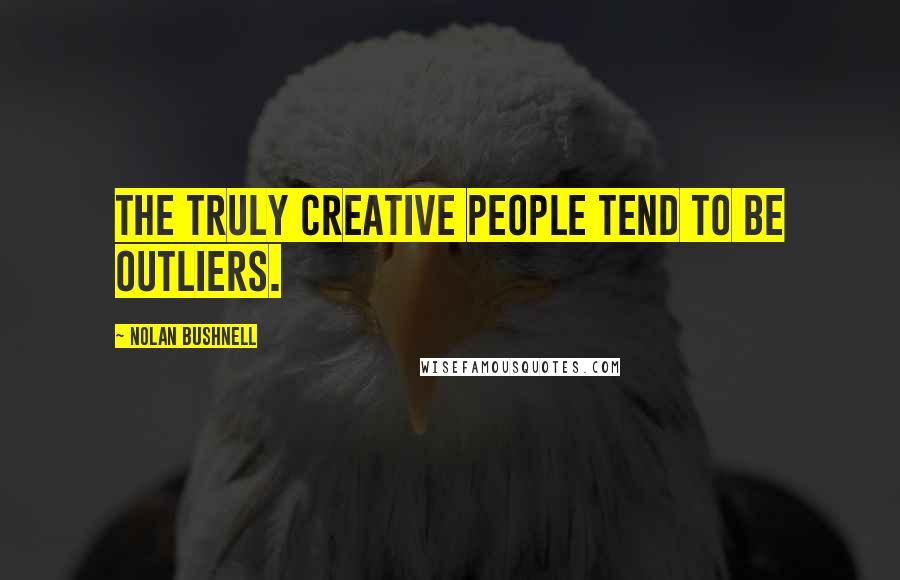 Nolan Bushnell Quotes: The truly creative people tend to be outliers.