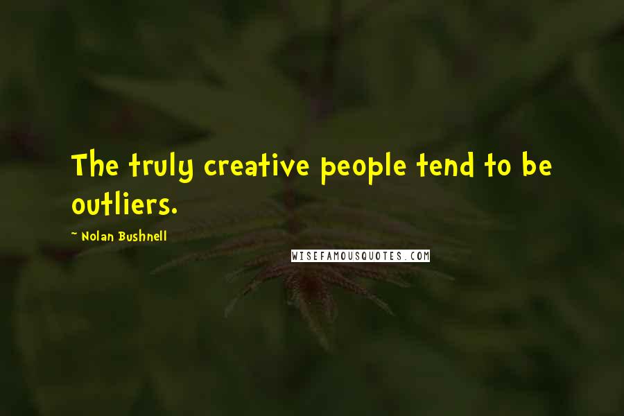 Nolan Bushnell Quotes: The truly creative people tend to be outliers.