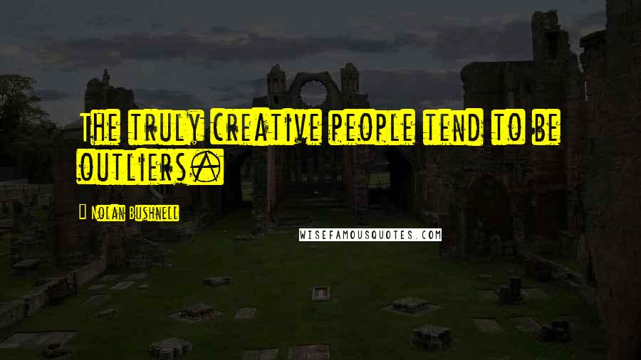 Nolan Bushnell Quotes: The truly creative people tend to be outliers.