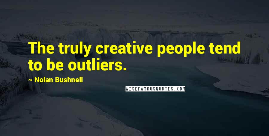 Nolan Bushnell Quotes: The truly creative people tend to be outliers.